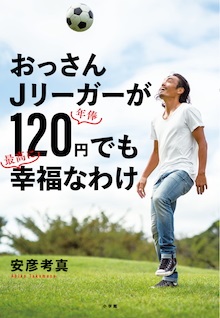 安彦考真さん著『おっさんJリーガーが年俸120円でも最高に幸福なわけ』